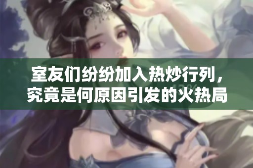 室友們紛紛加入熱炒行列，究竟是何原因引發(fā)的火熱局面