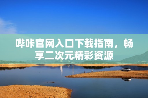 嗶咔官網入口下載指南，暢享二次元精彩資源