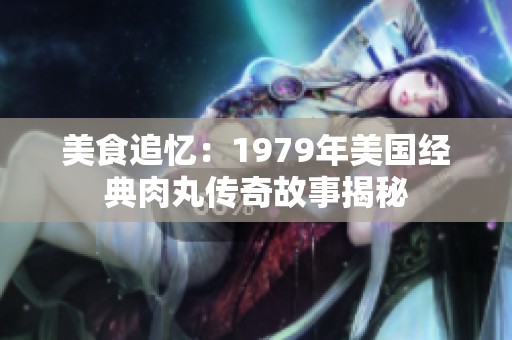 美食追憶：1979年美國經典肉丸傳奇故事揭秘