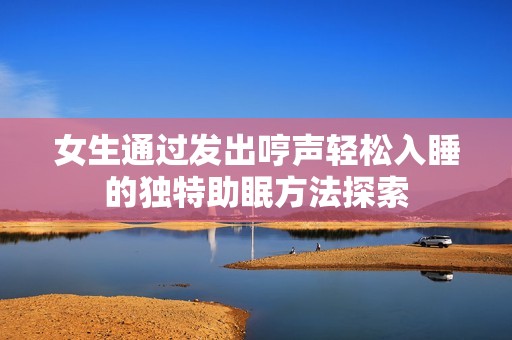 女生通過發出哼聲輕松入睡的獨特助眠方法探索