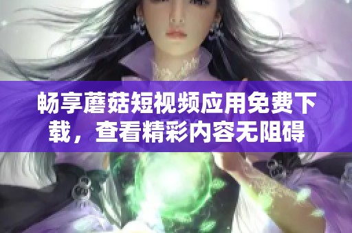 暢享蘑菇短視頻應用免費下載，查看精彩內容無阻礙