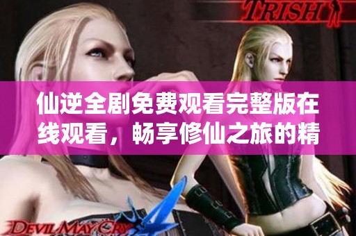 仙逆全劇免費觀看完整版在線觀看，暢享修仙之旅的精彩劇情
