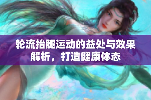 輪流抬腿運動的益處與效果解析，打造健康體態