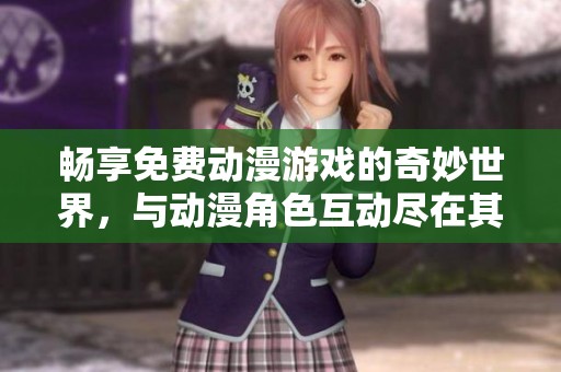 暢享免費動漫游戲的奇妙世界，與動漫角色互動盡在其中