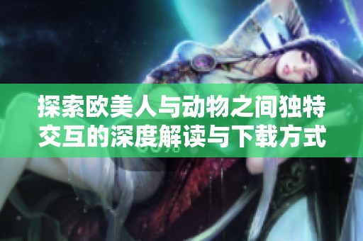 探索歐美人與動物之間獨特交互的深度解讀與下載方式
