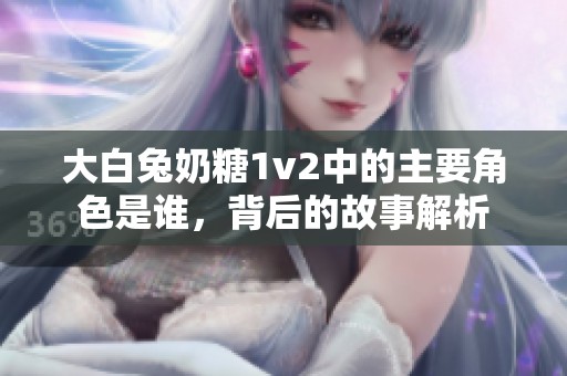 大白兔奶糖1v2中的主要角色是誰，背后的故事解析