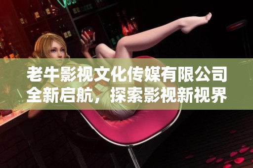 老牛影視文化傳媒有限公司全新啟航，探索影視新視界