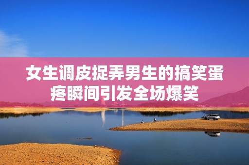 女生調皮捉弄男生的搞笑蛋疼瞬間引發全場爆笑
