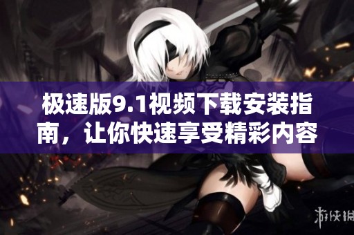 極速版9.1視頻下載安裝指南，讓你快速享受精彩內容