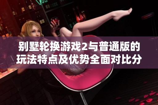 別墅輪換游戲2與普通版的玩法特點及優勢全面對比分析