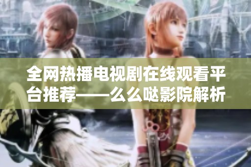 全網熱播電視劇在線觀看平臺推薦——么么噠影院解析