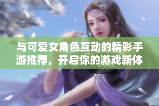 與可愛女角色互動的精彩手游推薦，開啟你的游戲新體驗！