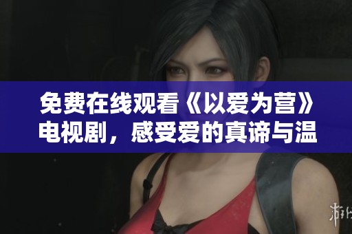 免費在線觀看《以愛為營》電視劇，感受愛的真諦與溫暖碰撞