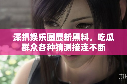 深扒娛樂圈最新黑料，吃瓜群眾各種猜測接連不斷