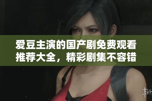 愛豆主演的國產劇免費觀看推薦大全，精彩劇集不容錯過