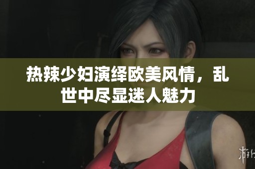 熱辣少婦演繹歐美風(fēng)情，亂世中盡顯迷人魅力