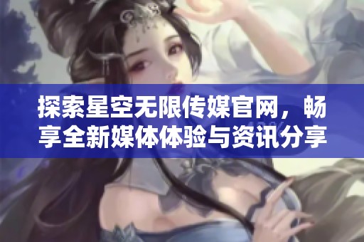探索星空無(wú)限傳媒官網(wǎng)，暢享全新媒體體驗(yàn)與資訊分享