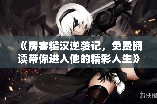 《房客糙漢逆襲記，免費閱讀帶你進入他的精彩人生》