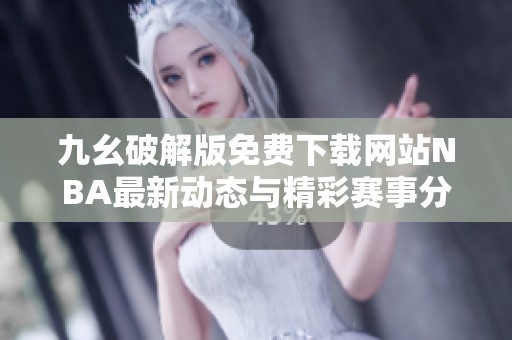 九幺破解版免費下載網(wǎng)站NBA最新動態(tài)與精彩賽事分析