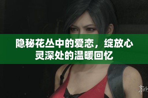 隱秘花叢中的愛戀，綻放心靈深處的溫暖回憶