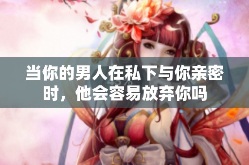 當你的男人在私下與你親密時，他會容易放棄你嗎