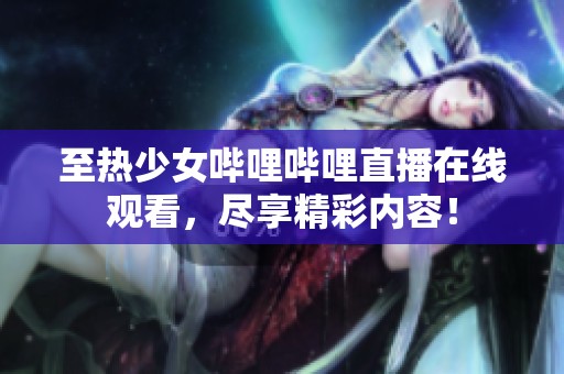 至熱少女嗶哩嗶哩直播在線觀看，盡享精彩內容！