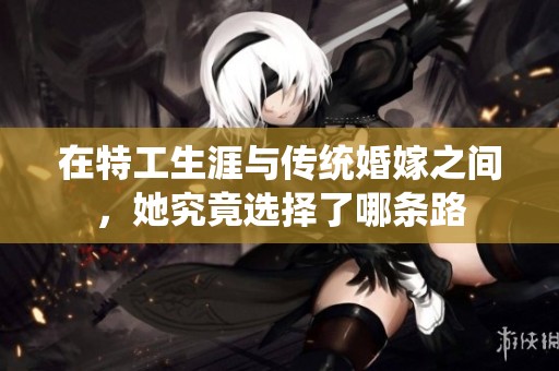 在特工生涯與傳統(tǒng)婚嫁之間，她究竟選擇了哪條路