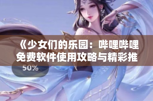《少女們的樂園：嗶哩嗶哩免費軟件使用攻略與精彩推薦》