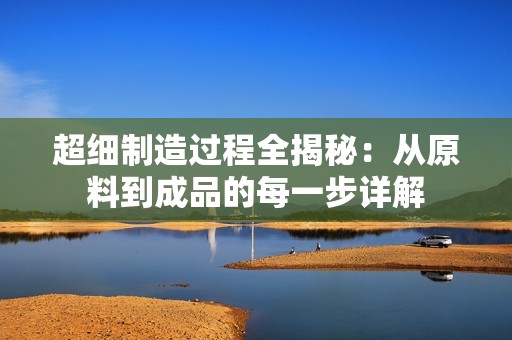 超細制造過程全揭秘：從原料到成品的每一步詳解