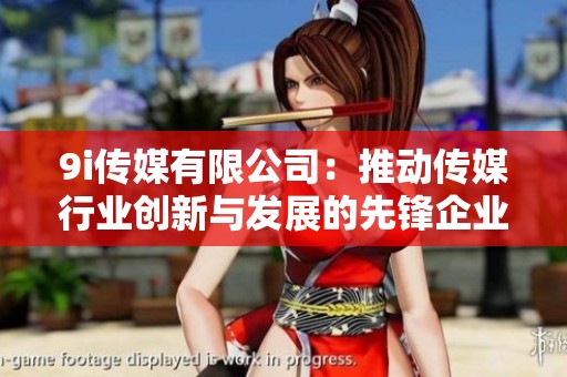 9i傳媒有限公司：推動傳媒行業創新與發展的先鋒企業