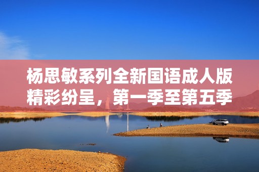 楊思敏系列全新國語成人版精彩紛呈，第一季至第五季全解析