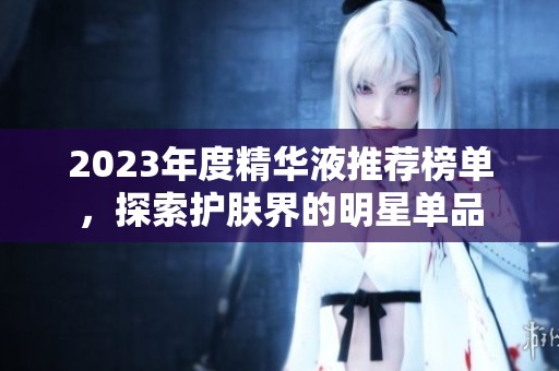 2023年度精華液推薦榜單，探索護膚界的明星單品