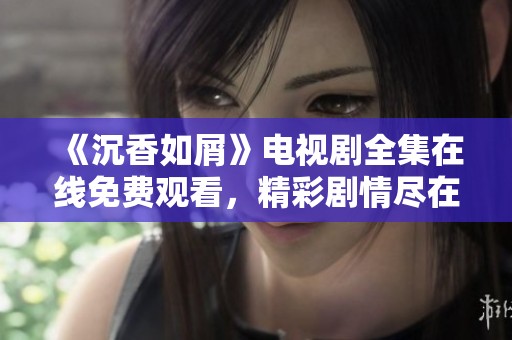 《沉香如屑》電視劇全集在線免費觀看，精彩劇情盡在其中