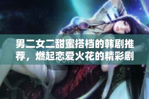 男二女二甜蜜搭檔的韓劇推薦，燃起戀愛火花的精彩劇情