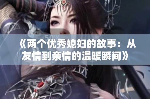 《兩個優秀媳婦的故事：從友情到親情的溫暖瞬間》