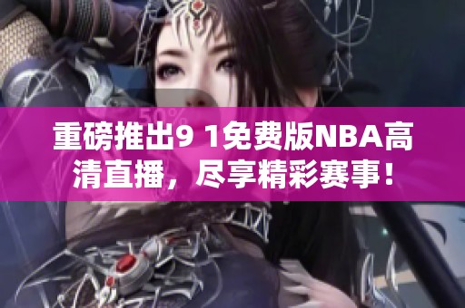重磅推出9 1免費版NBA高清直播，盡享精彩賽事！