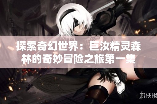 探索奇幻世界：巨汝精靈森林的奇妙冒險之旅第一集