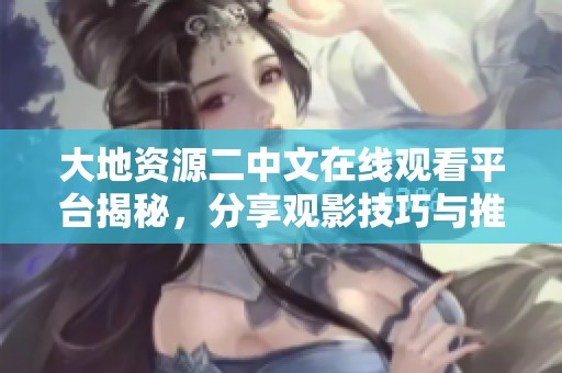 大地資源二中文在線觀看平臺揭秘，分享觀影技巧與推薦