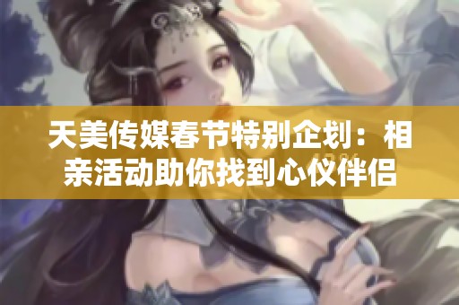天美傳媒春節特別企劃：相親活動助你找到心儀伴侶