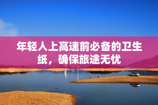年輕人上高速前必備的衛生紙，確保旅途無憂