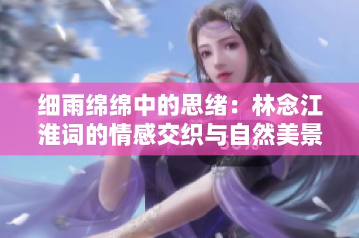細雨綿綿中的思緒：林念江淮詞的情感交織與自然美景