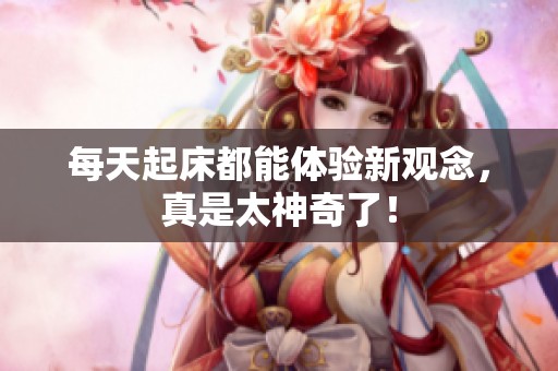 每天起床都能體驗新觀念，真是太神奇了！