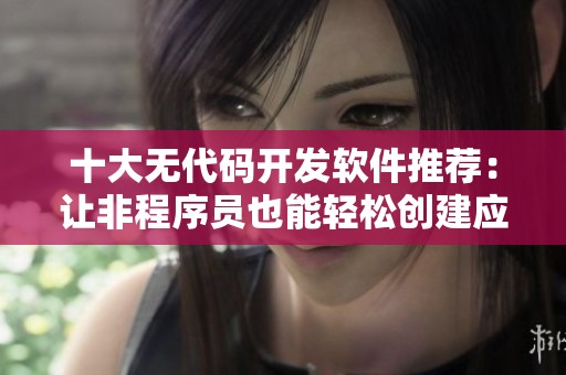 十大無代碼開發軟件推薦：讓非程序員也能輕松創建應用