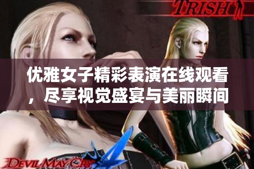 優(yōu)雅女子精彩表演在線觀看，盡享視覺盛宴與美麗瞬間
