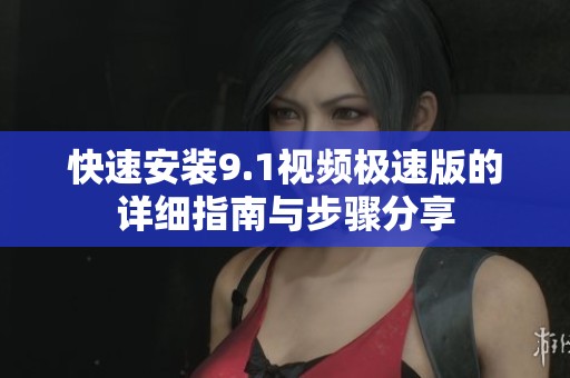 快速安裝9.1視頻極速版的詳細(xì)指南與步驟分享