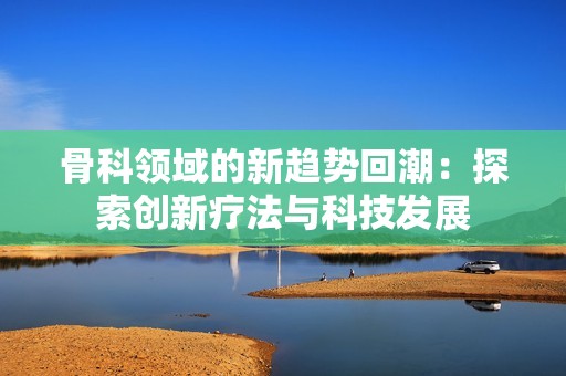 骨科領域的新趨勢回潮：探索創新療法與科技發展