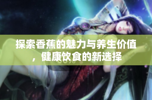 探索香蕉的魅力與養生價值，健康飲食的新選擇