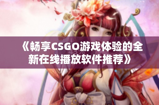 《暢享CSGO游戲體驗(yàn)的全新在線播放軟件推薦》