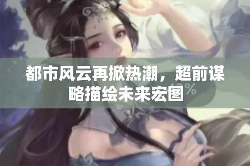 都市風云再掀熱潮，超前謀略描繪未來宏圖