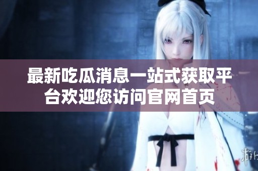 最新吃瓜消息一站式獲取平臺歡迎您訪問官網首頁